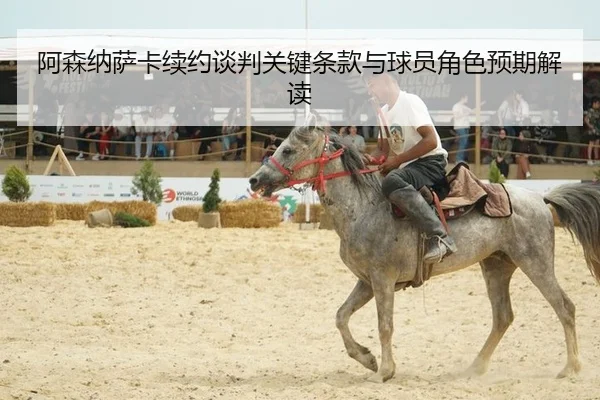 阿森纳萨卡续约谈判关键条款与球员角色预期解读