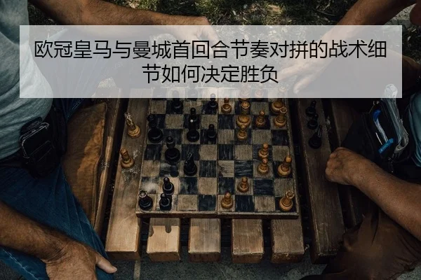 欧冠皇马与曼城首回合节奏对拼的战术细节如何决定胜负